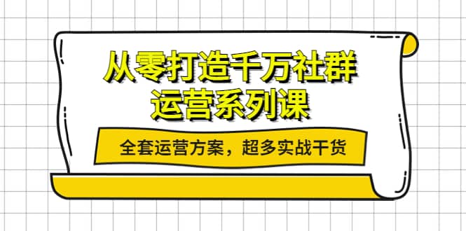 从零打造千万社群-运营系列课：全套运营方案，超多实战干货-自荐云信息速递