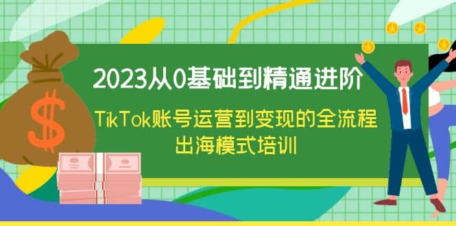2023从0基础到精通进阶,TikTok账号运营到变现的全流程出海模式培训-自荐云信息速递