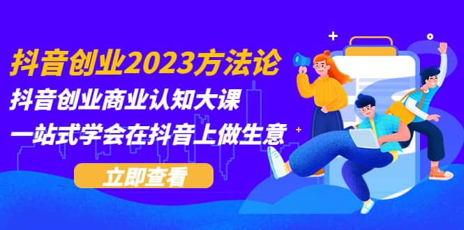抖音创业2023方法论：抖音创业商业认知大课，一站式学会在抖音上做生意-自荐云信息速递