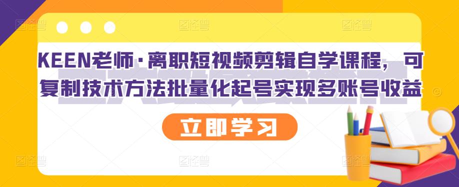 KEEN老师·离职短视频剪辑自学课程，可复制技术方法批量化起号实现多账号收益-自荐云信息速递