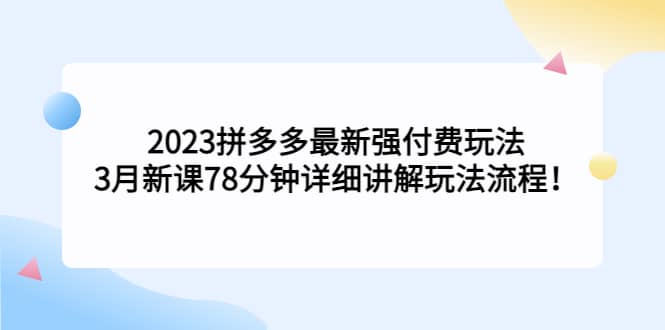 2023拼多多最新强付费玩法，3月新课78分钟详细讲解玩法流程-自荐云信息速递