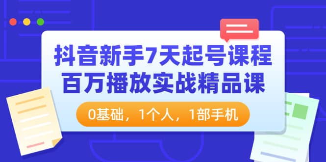 抖音新手7天起号课程：百万播放实战精品课，0基础，1个人，1部手机-自荐云信息速递