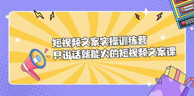 短视频文案实训操练营,只说话就能火的短视频文案课-自荐云信息速递