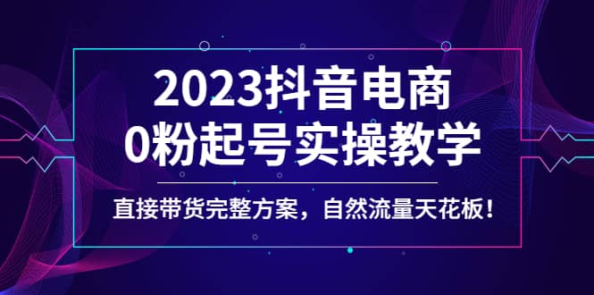 2023抖音电商0粉起号实操教学，直接带货完整方案，自然流量天花板-自荐云信息速递