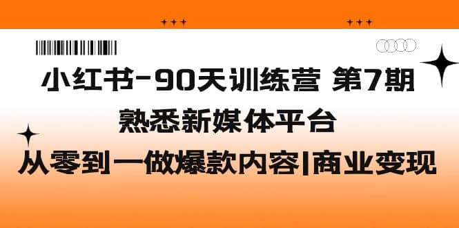 小红书-90天训练营-第7期，熟悉新媒体平台|从零到一做爆款内容|商业变现-自荐云信息速递
