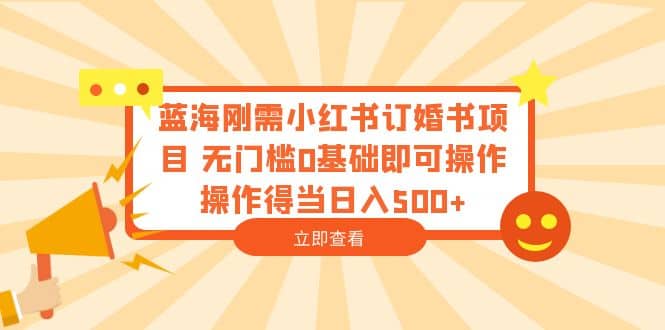 蓝海刚需小红书订婚书项目 无门槛0基础即可操作 操作得当日入500+-自荐云信息速递
