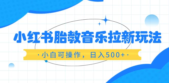 小红书胎教音乐拉新玩法，小白可操作，日入500+（资料已打包）-自荐云信息速递