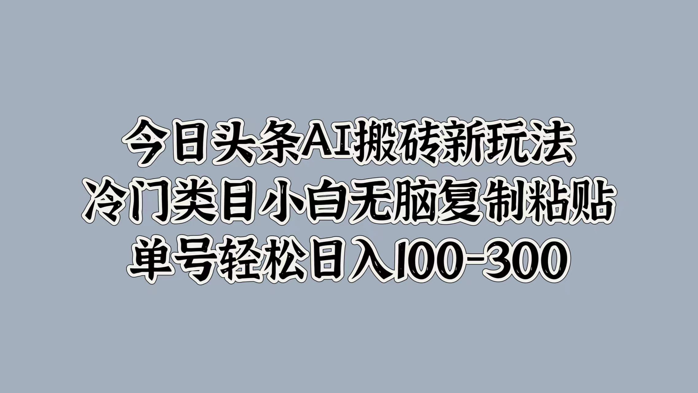 今日头条AI搬砖新玩法，冷门类目小白无脑复制粘贴，单号轻松日入100-300-自荐云信息速递