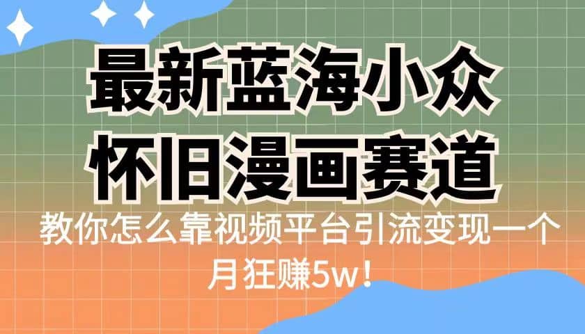 最新蓝海小众怀旧漫画赛道 高转化一单29.9 靠视频平台引流变现一个月狂赚5w-自荐云信息速递