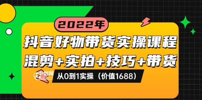 抖音好物带货实操课程：混剪+实拍+技巧+带货：从0到1实操（价值1688）-自荐云信息速递