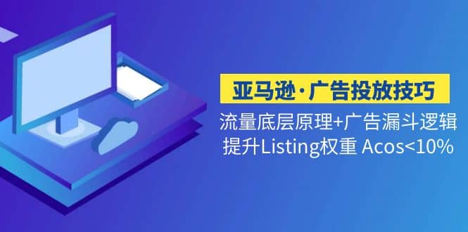 亚马逊·广告投放技巧流量底层+广告漏斗逻辑+提升Listing权重 Acos-自荐云信息速递