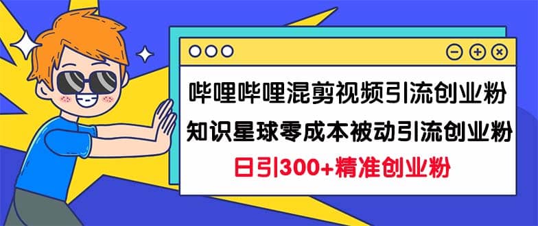 哔哩哔哩混剪视频引流创业粉日引300+知识星球零成本被动引流创业粉一天300+-自荐云信息速递