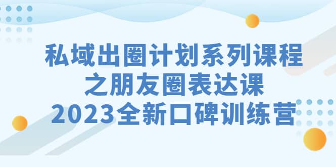 私域-出圈计划系列课程之朋友圈-表达课，2023全新口碑训练营-自荐云信息速递