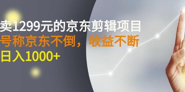 外面卖1299元的京东剪辑项目，号称京东不倒，收益不停止，日入1000+-自荐云信息速递