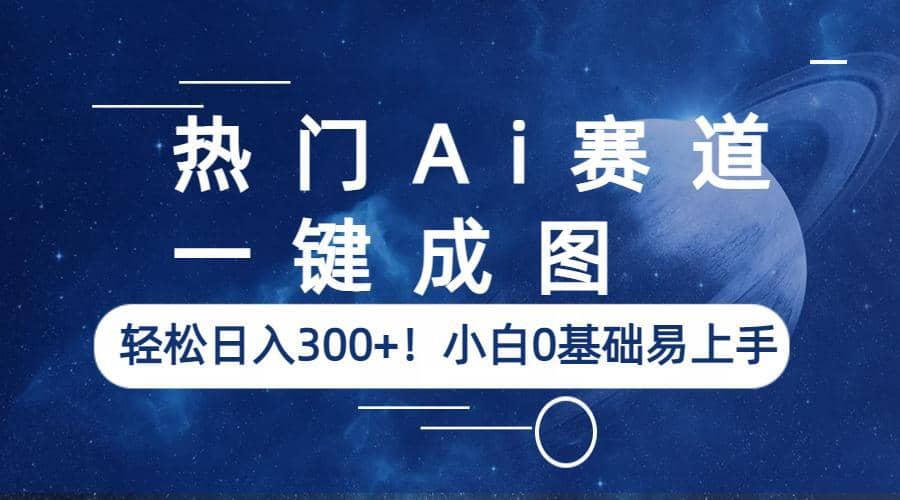 热门Ai赛道，一键成图，轻松日入300+！小白0基础易上手-自荐云信息速递