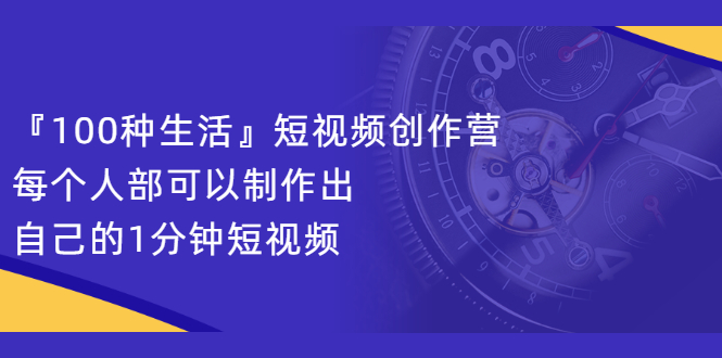 『100种生活』短视频创作营,每个人部可以制作出自己的1分钟短视频-自荐云信息速递
