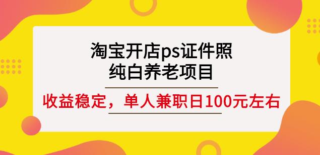 淘宝开店ps证件照，纯白养老项目，单人兼职稳定日100元(教程+软件+素材)-自荐云信息速递