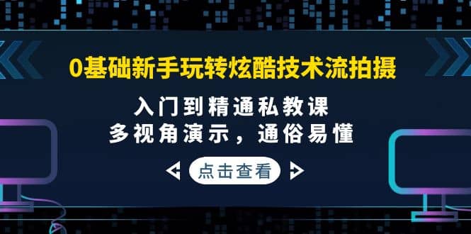 0基础新手玩转炫酷技术流拍摄：入门到精通私教课，多视角演示，通俗易懂-自荐云信息速递