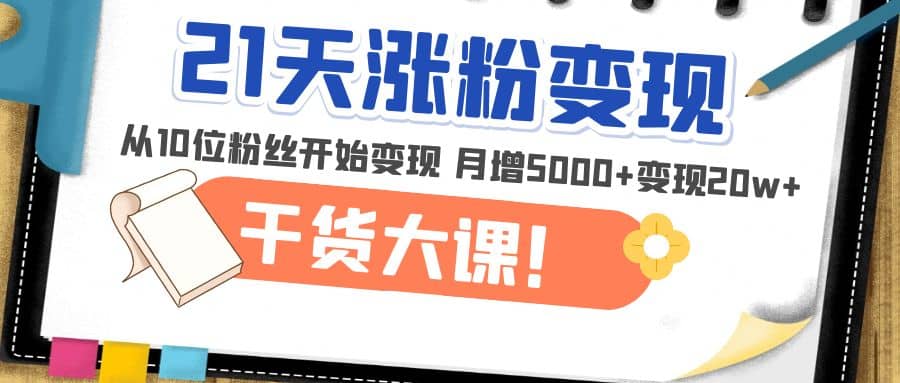 21天精准涨粉变现干货大课：从10位粉丝开始变现 月增5000+-自荐云信息速递