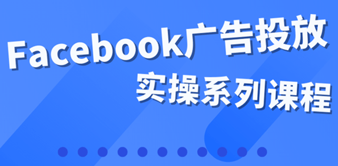 百万级广告操盘手带你玩Facebook全系列投放:运营和广告优化技能实操-自荐云信息速递