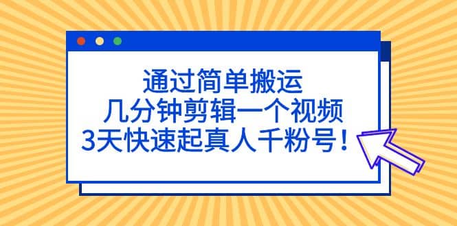 通过简单搬运，几分钟剪辑一个视频，3天快速起真人千粉号-自荐云信息速递