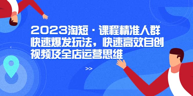 2023淘短·课程精准人群快速爆发玩法,快速高效自创视频及全店运营思维-自荐云信息速递