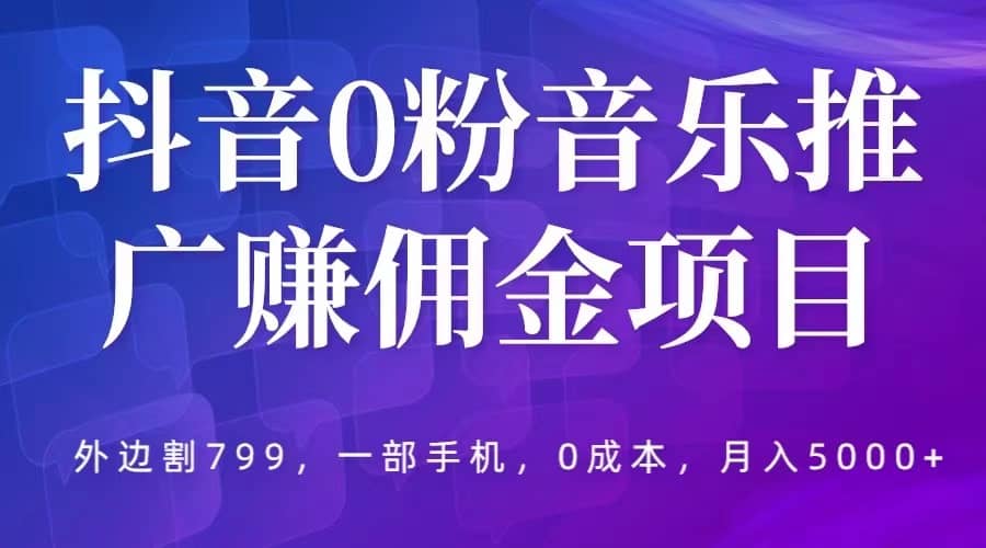 抖音0粉音乐推广赚佣金项目，外边割799，一部手机0成本就可操作，月入5000+-自荐云信息速递