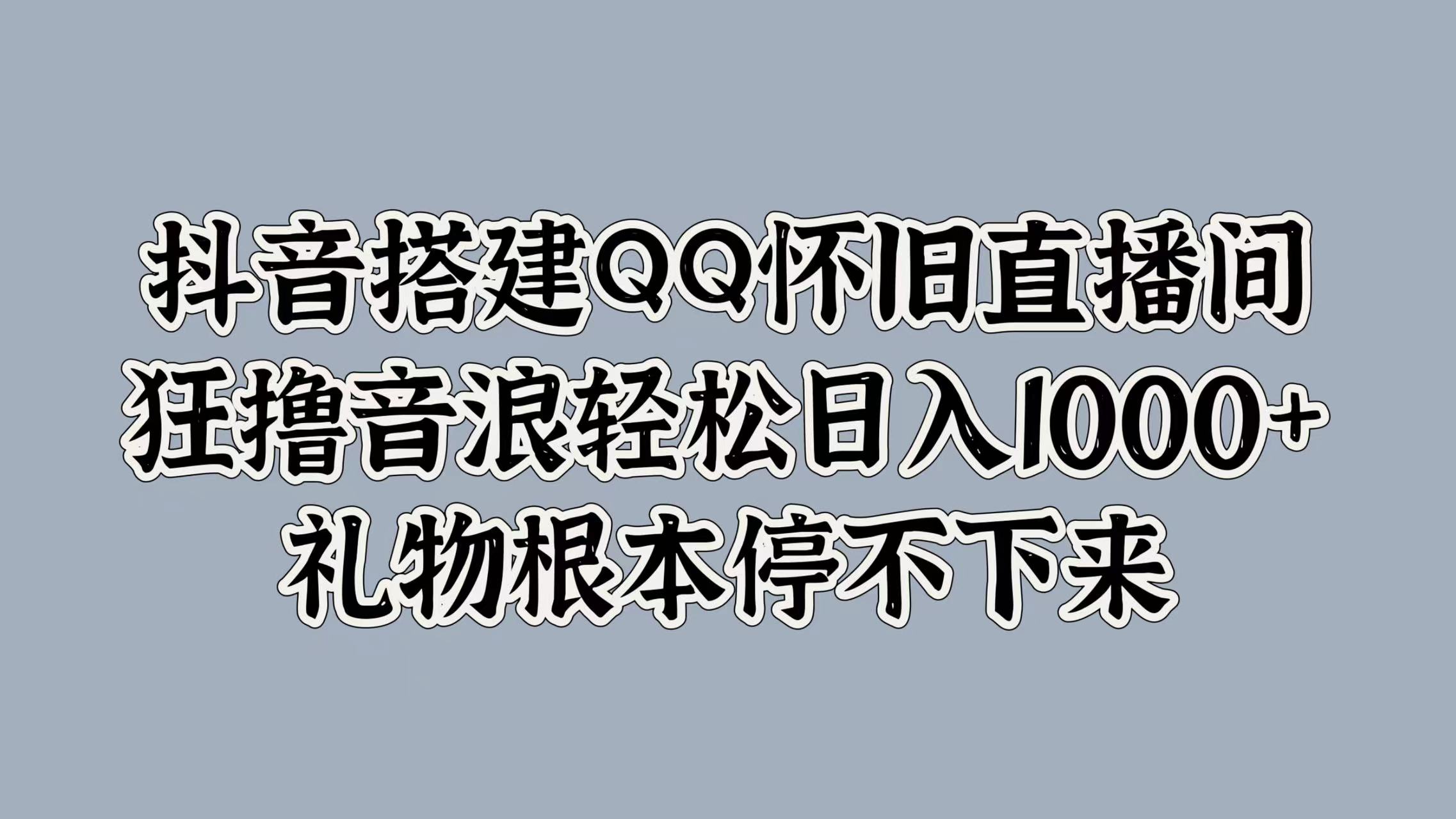抖音搭建QQ怀旧直播间，狂撸音浪轻松日入1000+礼物根本停不下来-自荐云信息速递