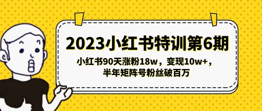 2023小红书特训第6期，小红书90天涨粉18w，变现10w+，半年矩阵号粉丝破百万-自荐云信息速递