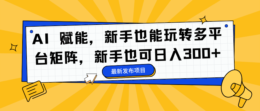 AI 赋能，新手也能玩转多平台矩阵，新手也可日入300+-自荐云信息速递