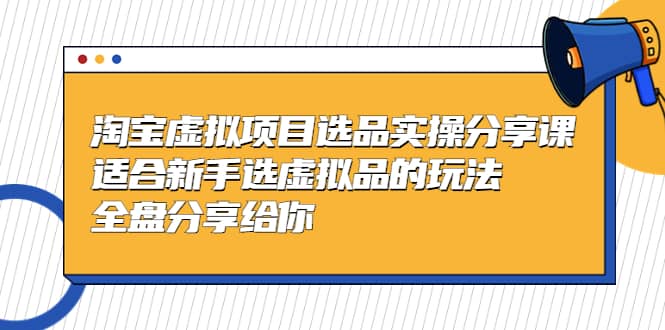 淘宝虚拟项目选品实操分享课，适合新手选虚拟品的玩法 全盘分享给你-自荐云信息速递