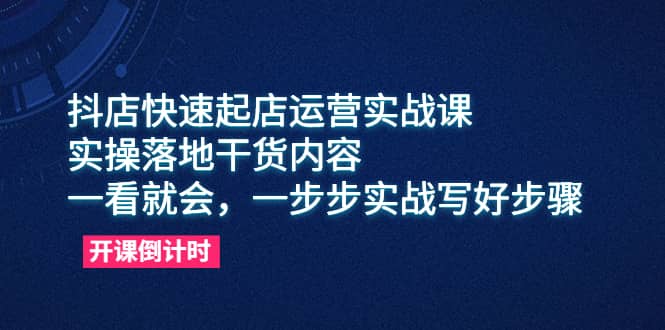 抖店快速起店运营实战课，实操落地干货内容，一看就会，一步步实战写好步骤-自荐云信息速递