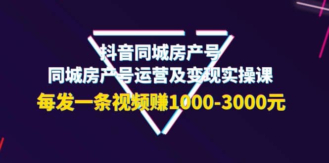 抖音同城房产号，同城房产号运营及变现实操课，每发一条视频赚1000-3000元-自荐云信息速递