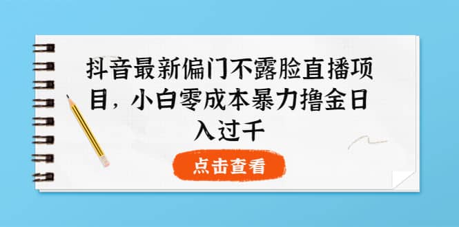 抖音最新偏门不露脸直播项目，小白零成本暴力撸金日入1000+-自荐云信息速递