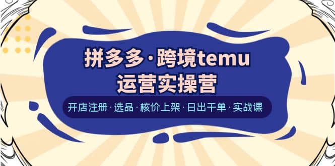 拼多多·跨境temu运营实操营：开店注册·选品·核价上架·日出千单·实战课-自荐云信息速递