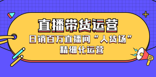 直播带货运营，销百万直播间“人货场”精细化运营-自荐云信息速递
