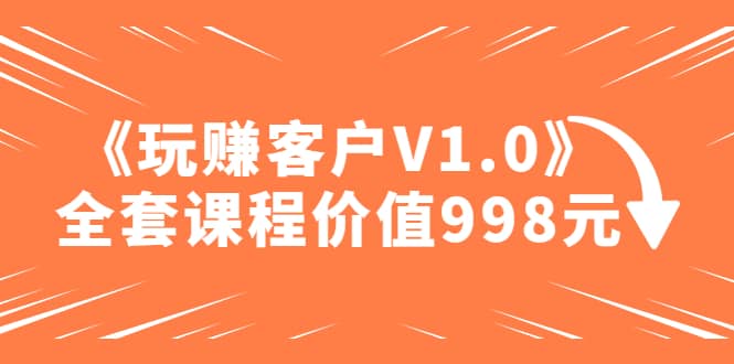 某收费课程《玩赚客户V1.0》全套课程价值998元-自荐云信息速递