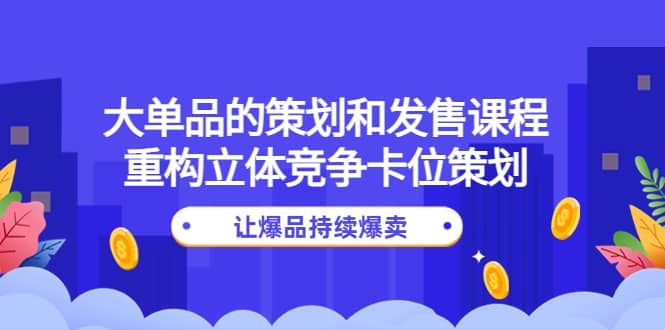 大单品的策划和发售课程：重构立体竞争卡位策划，让爆品持续爆卖-自荐云信息速递