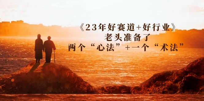 某收费文章《23年好赛道+好行业》老头准备了两个“心法”+一个“术法”-自荐云信息速递