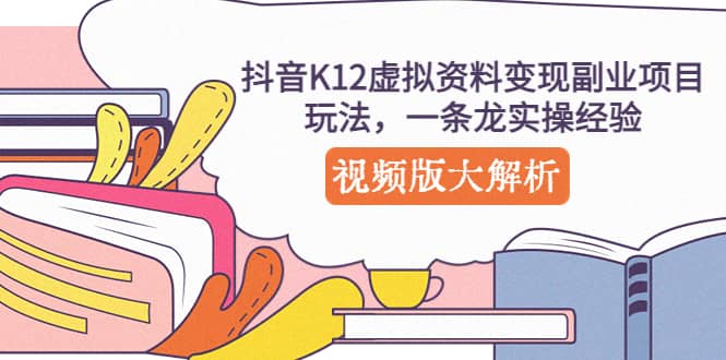 抖音K12虚拟资料变现副业项目玩法，一条龙实操经验，视频版大解析-自荐云信息速递