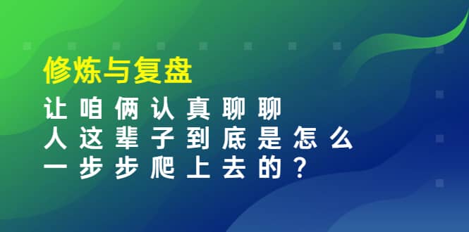 某收费文章：修炼与复盘 让咱俩认真聊聊 人这辈子到底怎么一步步爬上去的?-自荐云信息速递