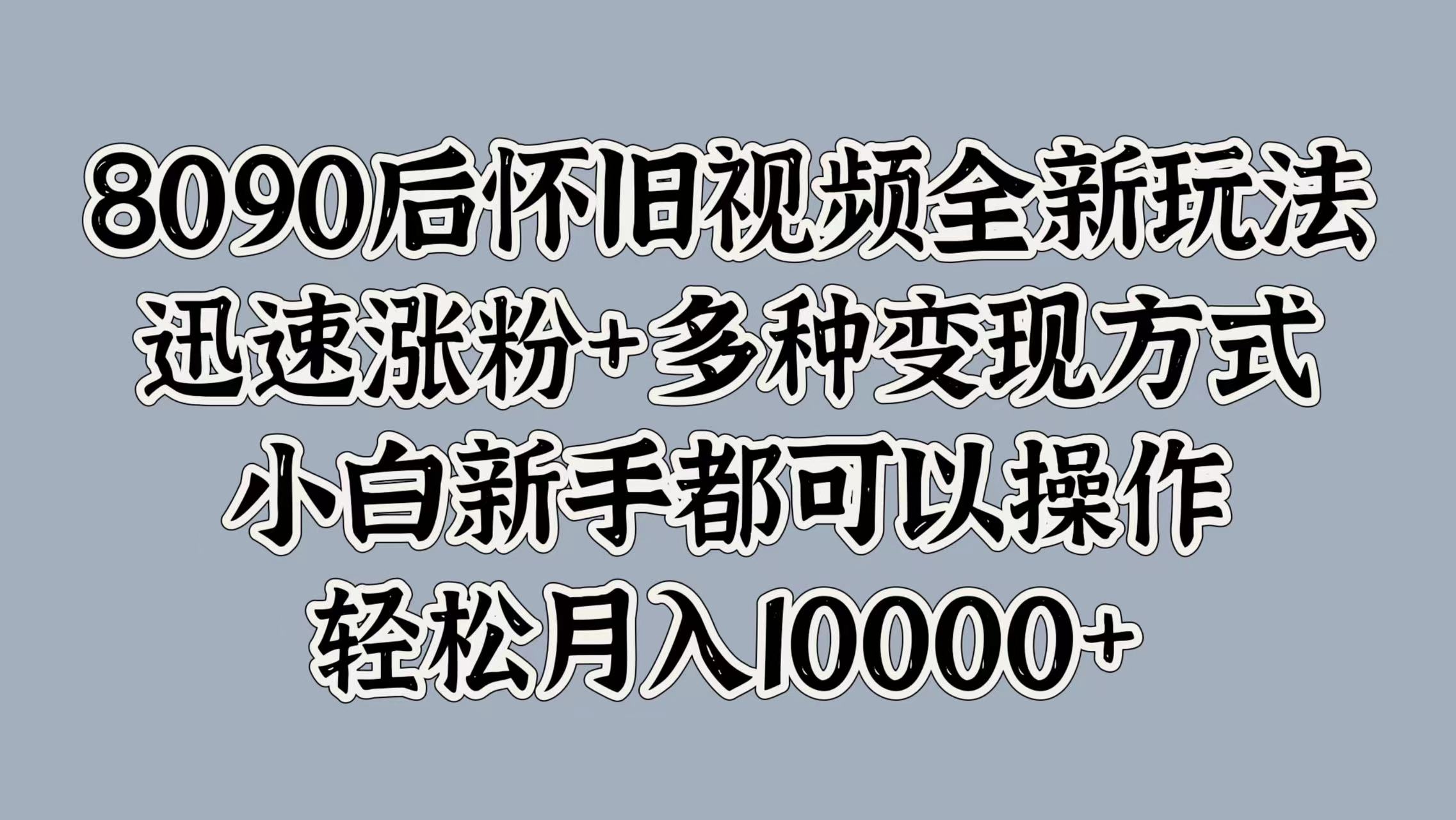 8090后怀旧视频全新玩法，迅速涨粉+多种变现方式，小白新手都可以操作，轻松月入10000+-自荐云信息速递