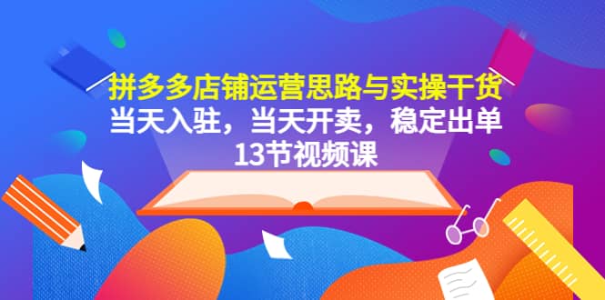 拼多多店铺运营思路与实操干货，当天入驻，当天开卖，稳定出单（13节课）-自荐云信息速递