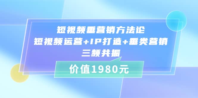 短视频垂营销方法论:短视频运营+IP打造+垂类营销，三频共振（价值1980）-自荐云信息速递