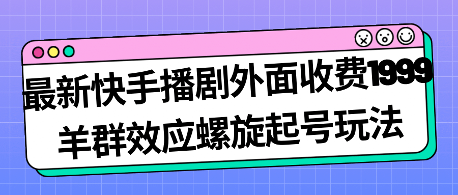 最新快手播剧外面收费1999羊群效应螺旋起号玩法配合流量日入几百完全没问题-自荐云信息速递