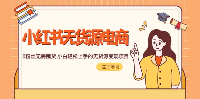 2023小红书·无货源电商1.0，0粉丝无需囤货 小白轻松上手的无货源变现项目-自荐云信息速递