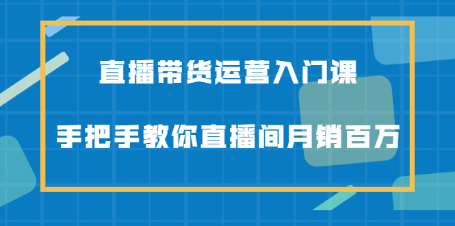 直播带货运营入门课，手把手教你直播间月销百万-自荐云信息速递
