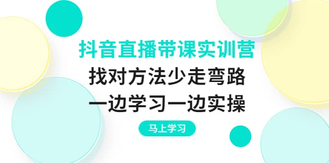 抖音直播带课实训营：找对方法少走弯路，一边学习一边实操-自荐云信息速递