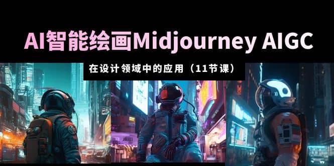 AI·智能绘画Midjourney AIGC 在设计领域中的应用 从入门到精通(11节课)-自荐云信息速递