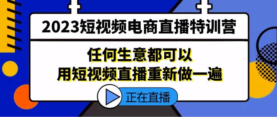 2023短视频电商直播特训营，任何生意都可以用短视频直播重新做一遍-自荐云信息速递